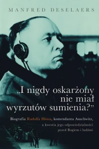 Manfred Deselaers - I nigdy oskarżony nie miał wyrzutów sumienia? Biografia Rudolfa Hössa, komendanta Auschwitz, a kwestia jego odpowiedzialności przed Bogiem i ludźmi