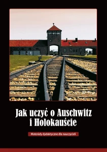 Jak uczyć o Auschwitz i Holokauście. Materiały dydaktyczne dla nauczycieli