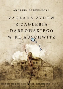 Andrzej Strzelecki - Zagłada Żydów z Zagłębia Dąbrowskiego w KL Auschwitz