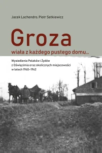 J. Lachendro, P. Setkiewicz - Groza wiała z każdego pustego domu… Wysiedlenia ludności polskiej i żydowskiej z Oświęcimia  oraz okolicznych miejscowości w latach 1940–1942