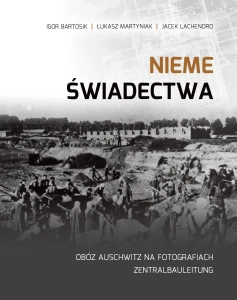 I. Bartosik, Ł. Martyniak, J. Lachendro - Nieme świadectwa. Obóz Auschwitz na fotografiach Zentralbauleitung