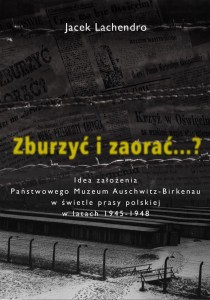 Jacek Lachedro - Zburzyć i zaorać...? Idea założenia Państwowego Muzeum Auschwitz-Birkenau w świetle prasy polskiej...