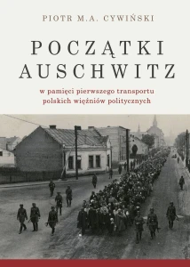 P. M. A. Cywiński - Początki Auschwitz w pamięci pierwszego transportu polskich więźniów politycznych