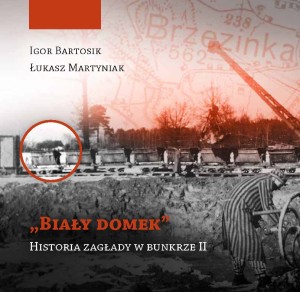 I. Bartosik, Ł. Martyniak - „Biały domek”. Historia zagłady w bunkrze II