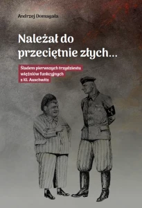 A. Domagała - Należał do przeciętnie złych... Śladem pierwszych trzydziestu więźniów funkcyjnych z KL Auschwitz 