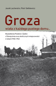 Groza wiała z każdego pustego domu… Wysiedlenia ludności polskiej i żydowskiej z Oświęcimia  oraz okolicznych miejscowości w latach 1940–1942